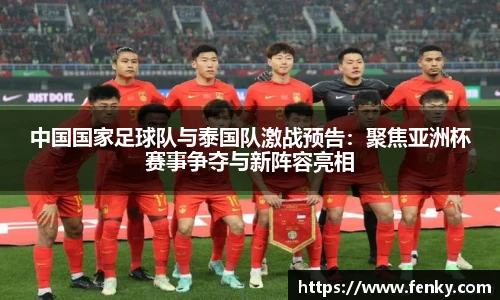 中国国家足球队与泰国队激战预告：聚焦亚洲杯赛事争夺与新阵容亮相