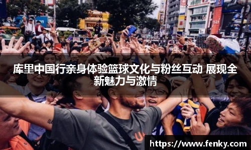 库里中国行亲身体验篮球文化与粉丝互动 展现全新魅力与激情