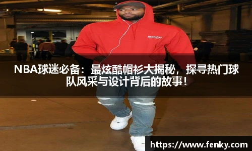 NBA球迷必备：最炫酷帽衫大揭秘，探寻热门球队风采与设计背后的故事！