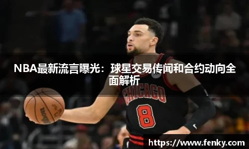 NBA最新流言曝光：球星交易传闻和合约动向全面解析
