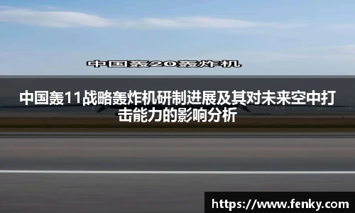 中国轰11战略轰炸机研制进展及其对未来空中打击能力的影响分析