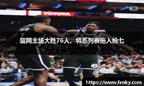 篮网主场大胜76人，将系列赛拖入抢七