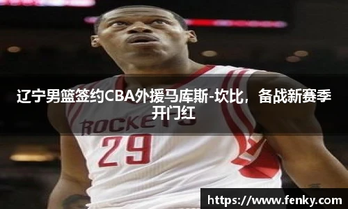 辽宁男篮签约CBA外援马库斯-坎比，备战新赛季开门红