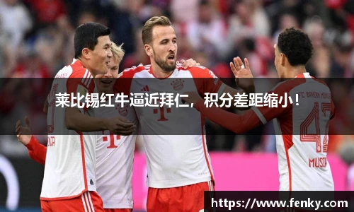 莱比锡红牛逼近拜仁,积分差距缩小!