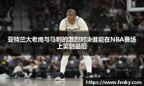 亚特兰大老鹰与马刺的激烈对决谁能在NBA赛场上笑到最后