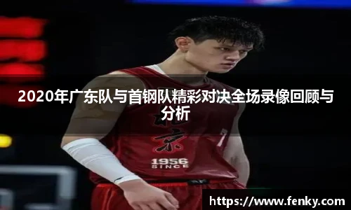 2020年广东队与首钢队精彩对决全场录像回顾与分析