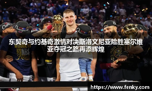 东契奇与约基奇激情对决斯洛文尼亚险胜塞尔维亚夺冠之路再添辉煌