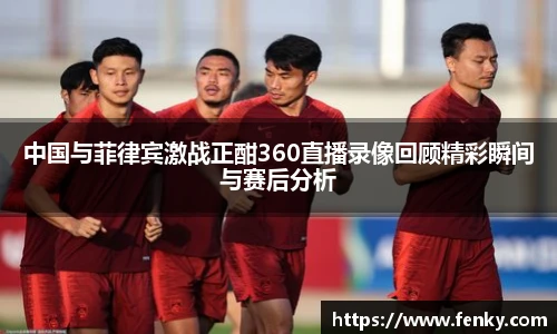 中国与菲律宾激战正酣360直播录像回顾精彩瞬间与赛后分析