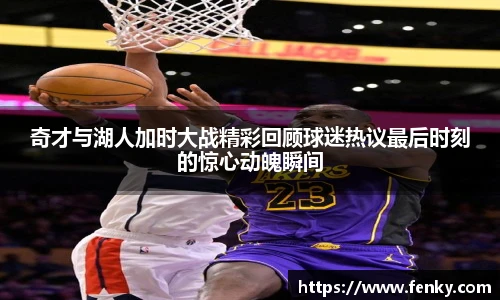 奇才与湖人加时大战精彩回顾球迷热议最后时刻的惊心动魄瞬间