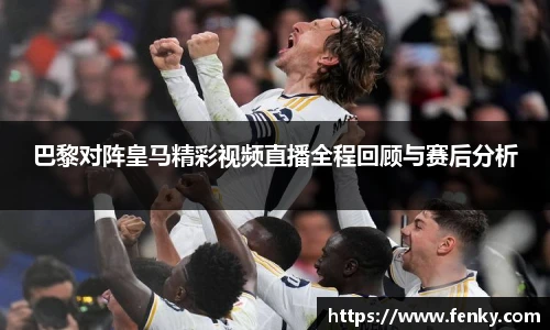 巴黎对阵皇马精彩视频直播全程回顾与赛后分析