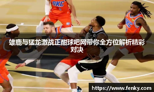 雄鹿与猛龙激战正酣球吧网带你全方位解析精彩对决