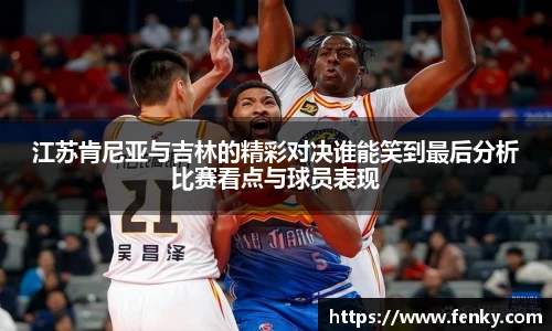 江苏肯尼亚与吉林的精彩对决谁能笑到最后分析比赛看点与球员表现