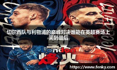 切尔西队与利物浦的巅峰对决谁能在英超赛场上笑到最后